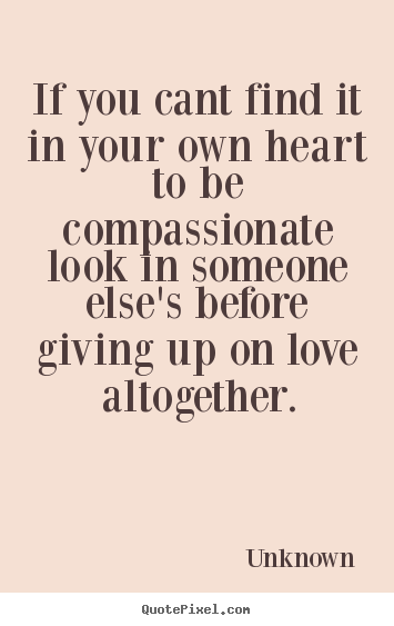 Quotes about love - If you cant find it in your own heart to be compassionate..