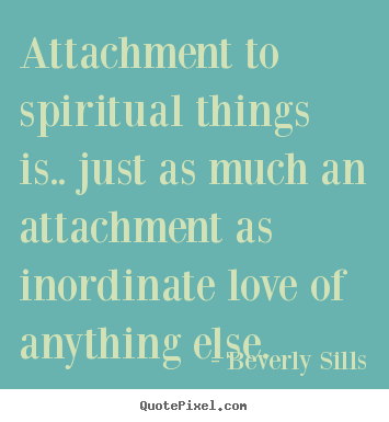 Beverly Sills picture quotes - Attachment to spiritual things is.. just as much an.. - Love quotes