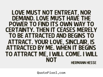 Quotes about love - Love must not entreat, nor demand. love must..