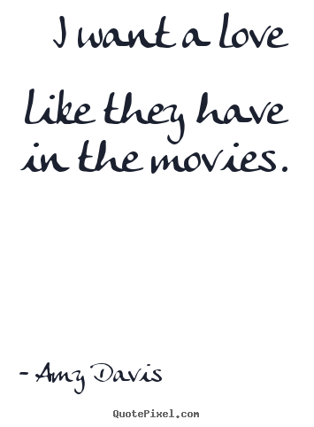 I want a love like they have in the movies. Amy Davis best love quote