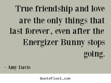 True friendship and love are the only things that last forever,.. Amy Davis top love quotes