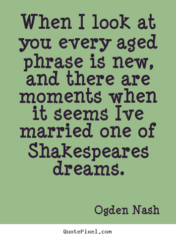When i look at you every aged phrase is new, and.. Ogden Nash top love quotes