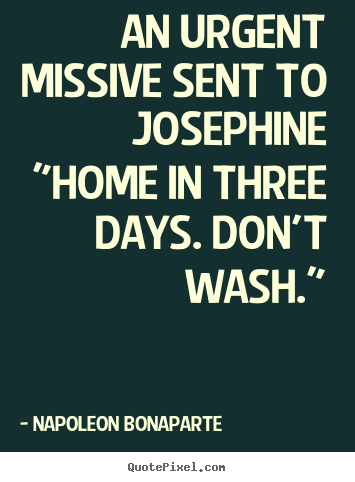 An urgent missive sent to josephine"home in.. Napoleon Bonaparte famous love quotes