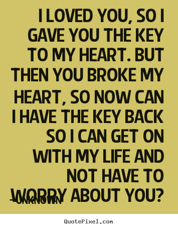 Quotes about love - I loved you, so i gave you the key to my heart. but then you broke..