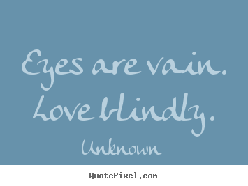 Eyes are vain. love blindly. Unknown greatest love quote