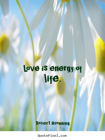 Love is energy of life. Robert Browning top love sayings