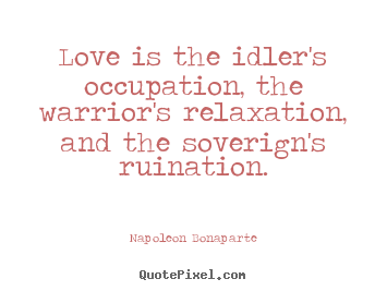 Quote about love - Love is the idler's occupation, the warrior's..