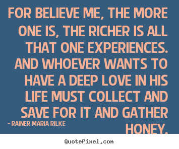 For believe me, the more one is, the richer is all that.. Rainer Maria Rilke famous love quote