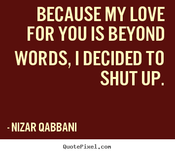 Because my love for you is beyond words, i decided.. Nizar Qabbani famous love quote