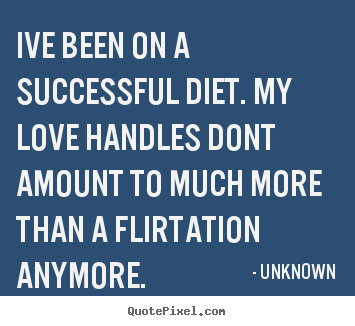 Quotes about love - Ive been on a successful diet. my love handles..