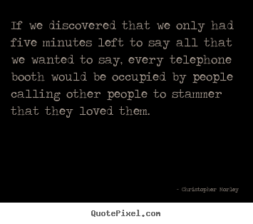 If we discovered that we only had five minutes.. Christopher Morley good love quotes