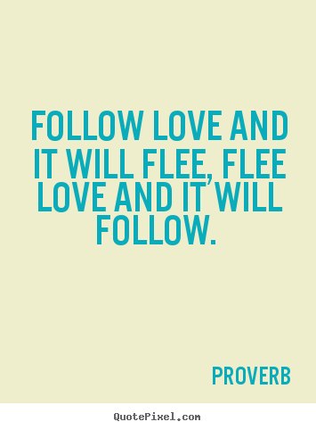 Love quotes - Follow love and it will flee, flee love and..