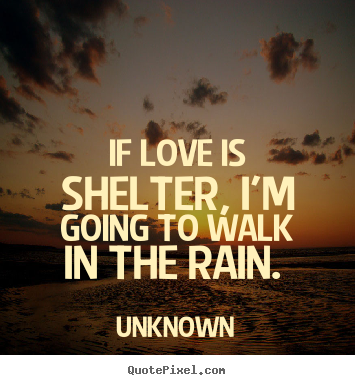 Unknown picture quotes - If love is shelter, i'm going to walk in the rain.  - Love sayings
