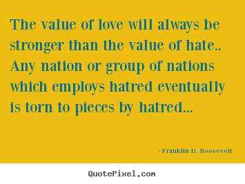 The value of love will always be stronger than the value of hate.. any.. Franklin D. Roosevelt  love quote