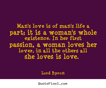Lord Byron picture quotes - Man's love is of man's life a part; it is a woman's whole existence... - Love quotes