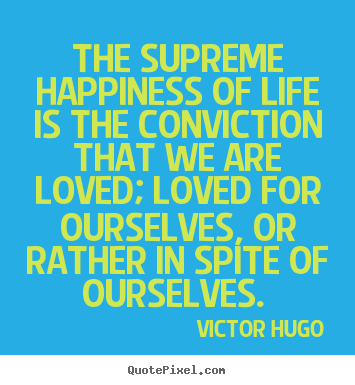 The supreme happiness of life is the conviction that we are.. Victor Hugo  love quotes