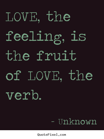 Love quotes - Love, the feeling, is the fruit of love, the verb.
