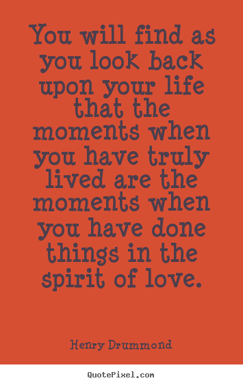 Henry Drummond pictures sayings - You will find as you look back upon your life that the moments.. - Love quotes