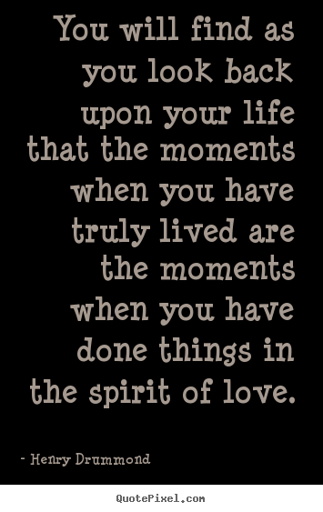 Henry Drummond poster quotes - You will find as you look back upon your life that the moments.. - Love quotes