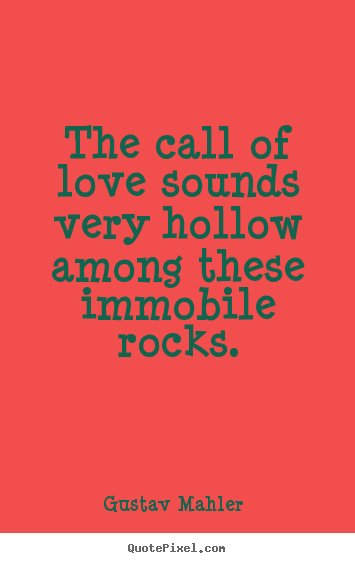 Quotes about love - The call of love sounds very hollow among these immobile..