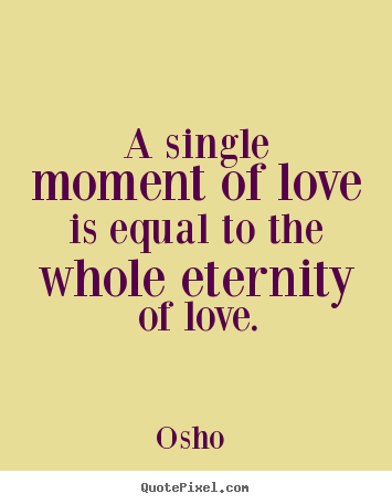 Sayings about love - A single moment of love is equal to the whole eternity of love.