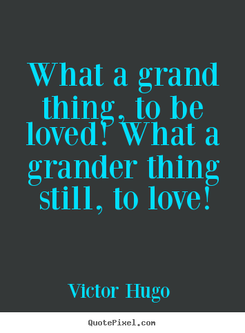 What a grand thing, to be loved! what a grander.. Victor Hugo  great love quote