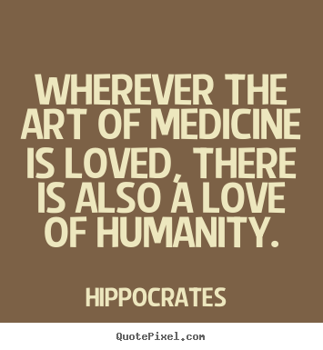 Love quote - Wherever the art of medicine is loved, there is also a love of humanity.