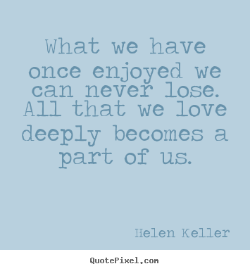 Love quote - What we have once enjoyed we can never lose. all that we love deeply..