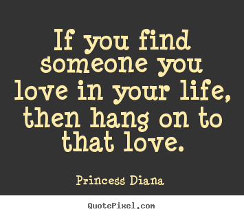 If you find someone you love in your life, then hang on to.. Princess Diana  top love quote