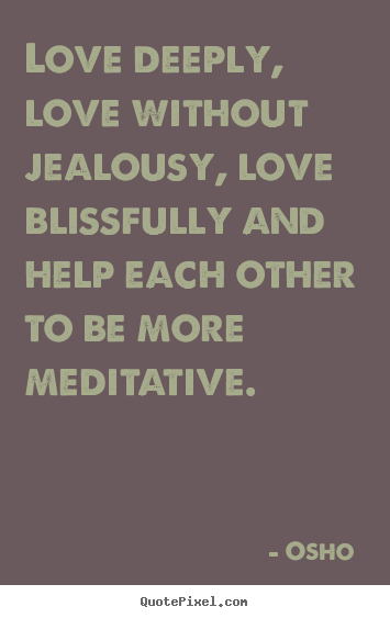 Love deeply, love without jealousy, love blissfully and help.. Osho  best love quotes