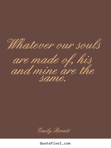 Love quotes - Whatever our souls are made of, his and mine are the same.