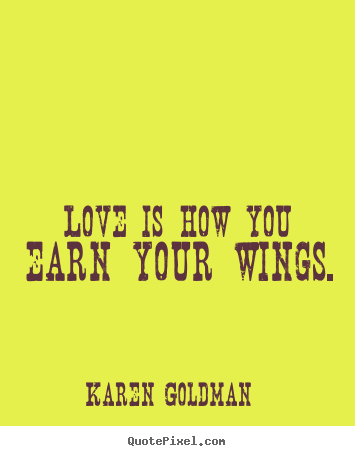 Karen Goldman picture quotes - Love is how you earn your wings. - Love quotes