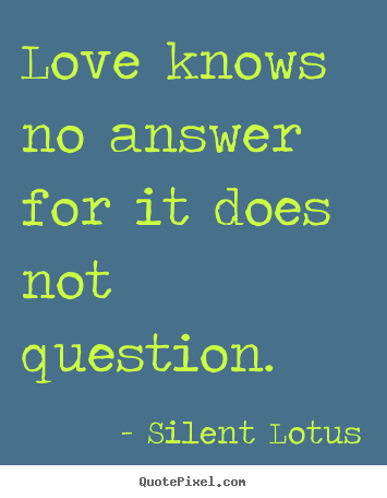 Love knows no answer for it does not question. Silent Lotus best love quotes