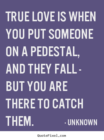 Love quote - True love is when you put someone on a pedestal, and they fall - but..