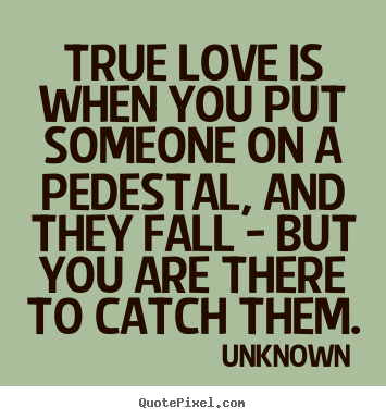 Quotes about love - True love is when you put someone on a pedestal, and..