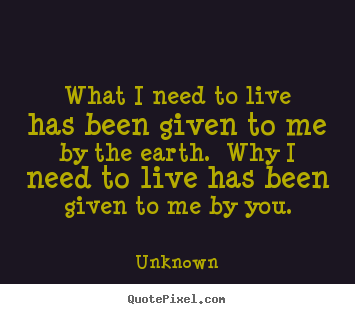 What i need to live has been given to me by the earth. .. Unknown greatest love quotes