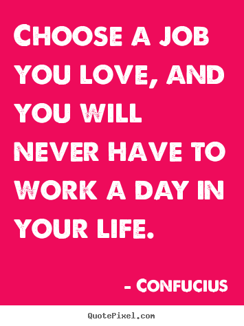 Choose a job you love, and you will never have.. Confucius greatest love quote