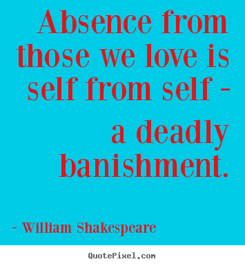 Love quote - Absence from those we love is self from self - a deadly banishment.