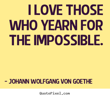 Johann Wolfgang Von Goethe picture quotes - I love those who yearn for the impossible. - Love quote
