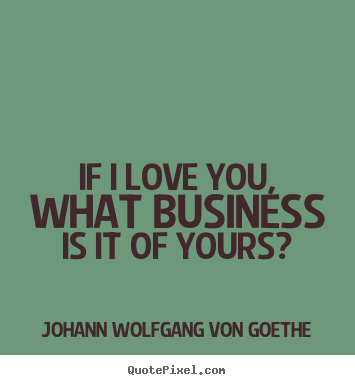 Design picture quotes about love - If i love you, what business is it of yours?