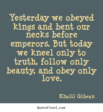 Sayings about love - Yesterday we obeyed kings and bent our necks before emperors...