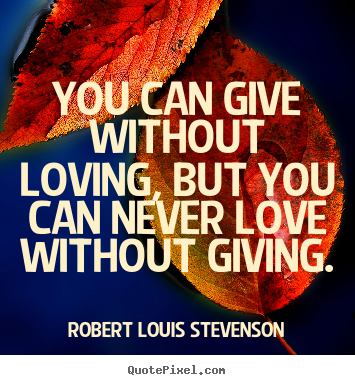 Robert Louis Stevenson picture quote - You can give without loving, but you can never love without.. - Love quotes