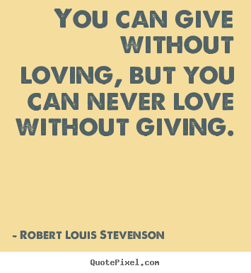 Quotes about love - You can give without loving, but you can never love without..