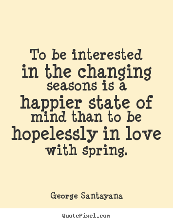 George Santayana picture quote - To be interested in the changing seasons is a happier.. - Love quote