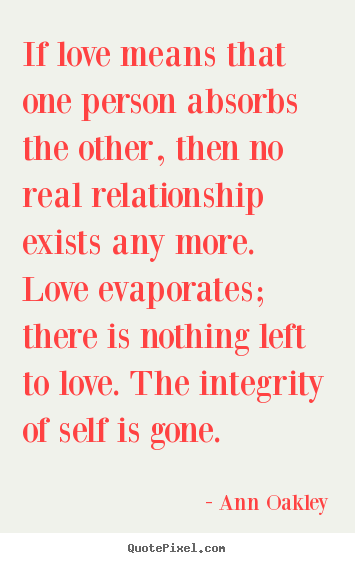 If love means that one person absorbs the other, then no real relationship.. Ann Oakley good love quotes