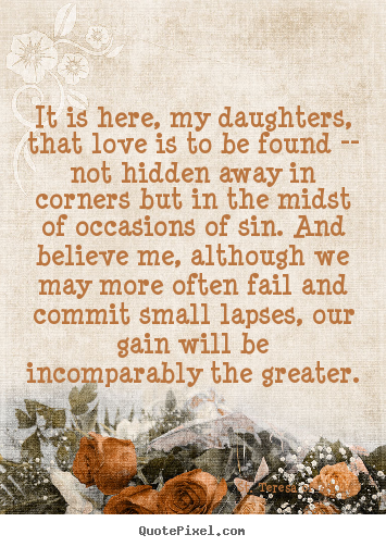 It is here, my daughters, that love is to be found --.. St. Teresa Of Avila good love quote