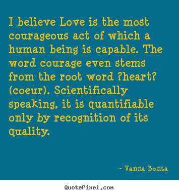 Love quotes - I believe love is the most courageous act of which..