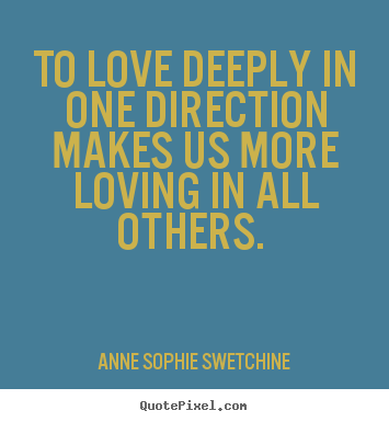 Love quote - To love deeply in one direction makes us more loving..