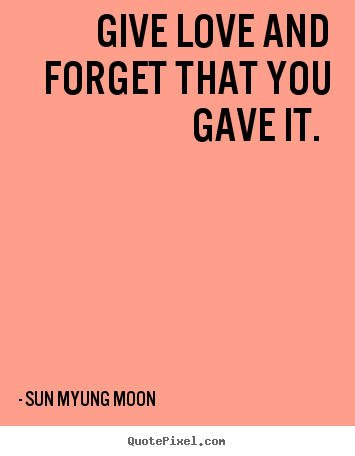 Give love and forget that you gave it.  Sun Myung Moon popular love quotes