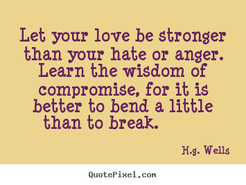 Let your love be stronger than your hate or anger... H.g. Wells famous love quotes